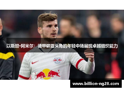 以斯坦·阿米尔：德甲崭露头角的年轻中场展现卓越组织能力