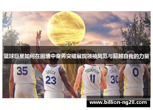 篮球巨星如何在困境中奋勇突破展现领袖风范与超越自我的力量