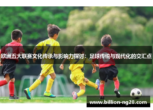 欧洲五大联赛文化传承与影响力探讨：足球传统与现代化的交汇点