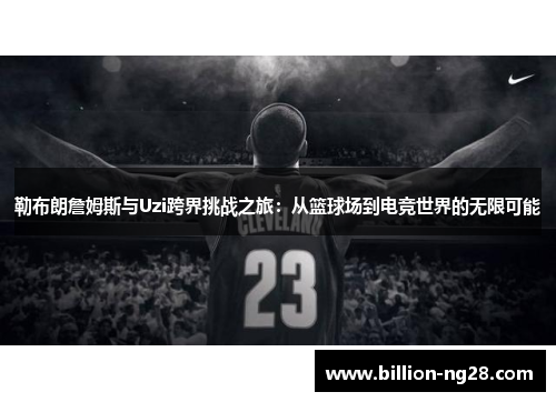 勒布朗詹姆斯与Uzi跨界挑战之旅：从篮球场到电竞世界的无限可能