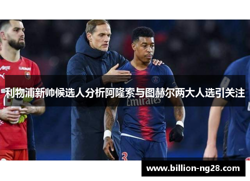 利物浦新帅候选人分析阿隆索与图赫尔两大人选引关注
