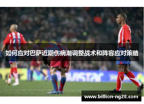 如何应对巴萨近期伤病潮调整战术和阵容应对策略