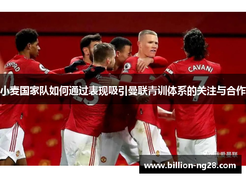 小麦国家队如何通过表现吸引曼联青训体系的关注与合作