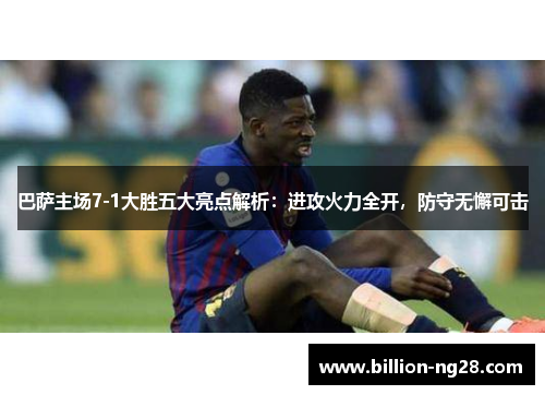巴萨主场7-1大胜五大亮点解析：进攻火力全开，防守无懈可击