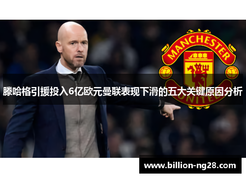 滕哈格引援投入6亿欧元曼联表现下滑的五大关键原因分析