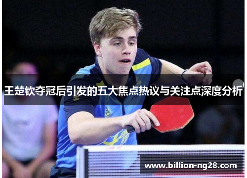 王楚钦夺冠后引发的五大焦点热议与关注点深度分析