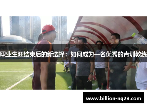 职业生涯结束后的新选择：如何成为一名优秀的青训教练