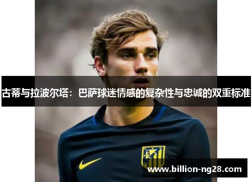古蒂与拉波尔塔：巴萨球迷情感的复杂性与忠诚的双重标准