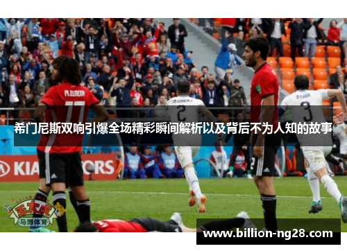 希门尼斯双响引爆全场精彩瞬间解析以及背后不为人知的故事