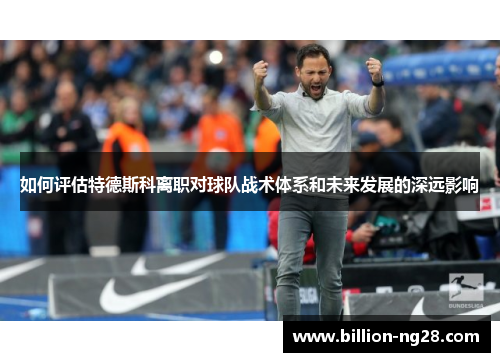 如何评估特德斯科离职对球队战术体系和未来发展的深远影响