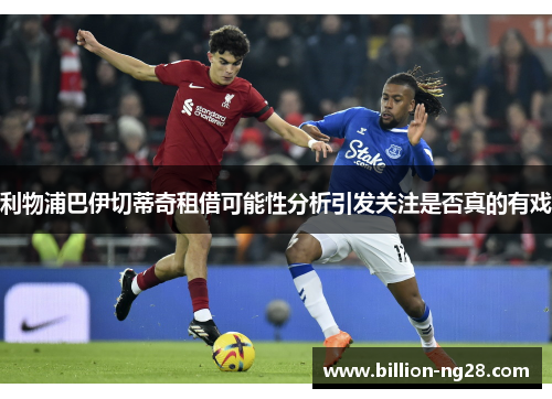 利物浦巴伊切蒂奇租借可能性分析引发关注是否真的有戏