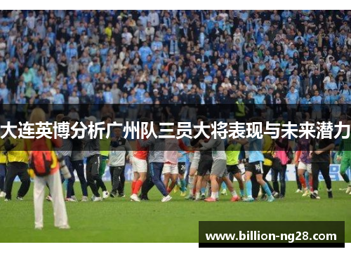 大连英博分析广州队三员大将表现与未来潜力