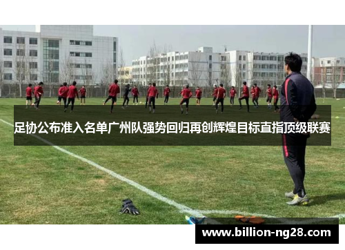 足协公布准入名单广州队强势回归再创辉煌目标直指顶级联赛