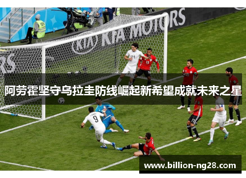 阿劳霍坚守乌拉圭防线崛起新希望成就未来之星