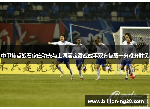 中甲焦点战石家庄功夫与上海嘉定激战成平双方各取一分难分胜负