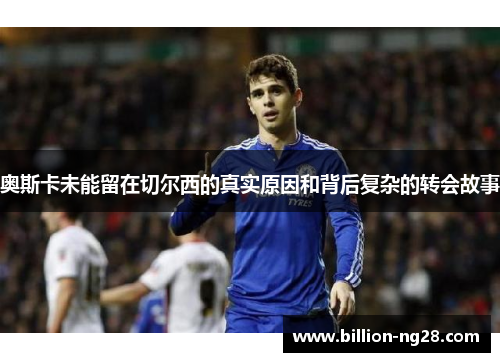 奥斯卡未能留在切尔西的真实原因和背后复杂的转会故事