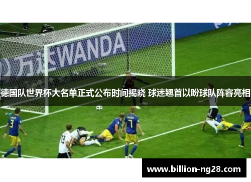 德国队世界杯大名单正式公布时间揭晓 球迷翘首以盼球队阵容亮相