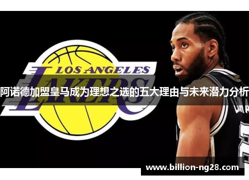 阿诺德加盟皇马成为理想之选的五大理由与未来潜力分析