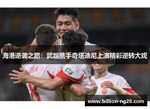 海港逆袭之路：武磊携手奇塔迪尼上演精彩逆转大戏