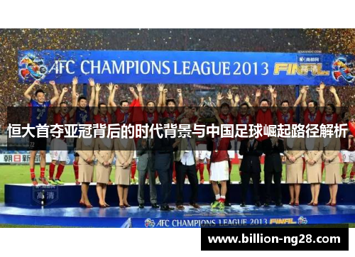 恒大首夺亚冠背后的时代背景与中国足球崛起路径解析