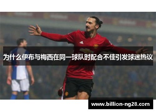 为什么伊布与梅西在同一球队时配合不佳引发球迷热议
